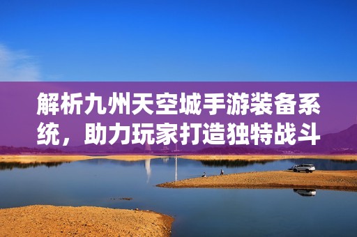 解析九州天空城手游装备系统，助力玩家打造独特战斗力与绝佳体验