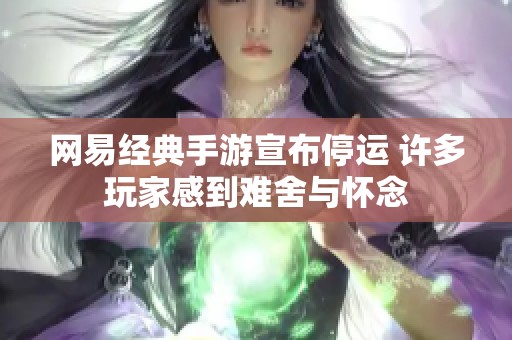 网易经典手游宣布停运 许多玩家感到难舍与怀念