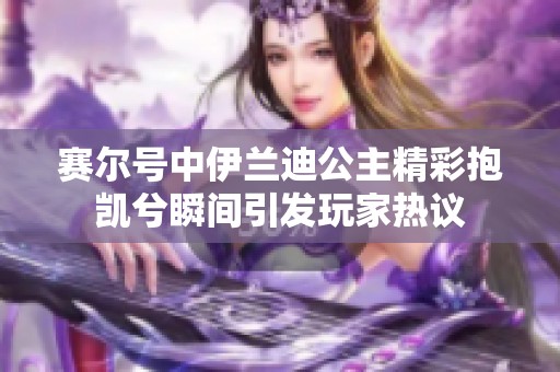 赛尔号中伊兰迪公主精彩抱凯兮瞬间引发玩家热议
