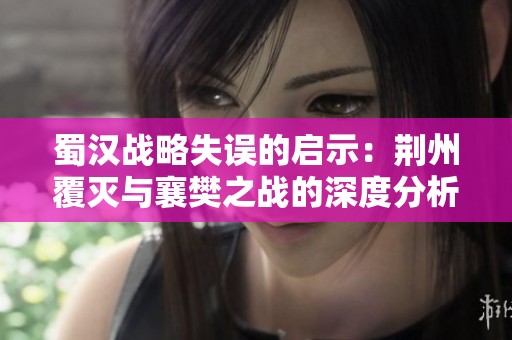 蜀汉战略失误的启示：荆州覆灭与襄樊之战的深度分析