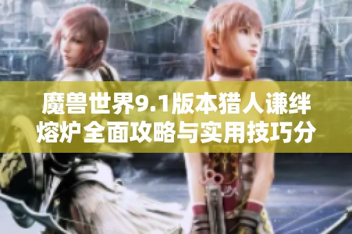 魔兽世界9.1版本猎人谦绊熔炉全面攻略与实用技巧分享