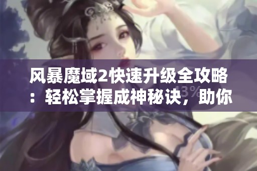 风暴魔域2快速升级全攻略：轻松掌握成神秘诀，助你畅玩游戏世界