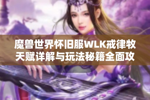 魔兽世界怀旧服WLK戒律牧天赋详解与玩法秘籍全面攻略