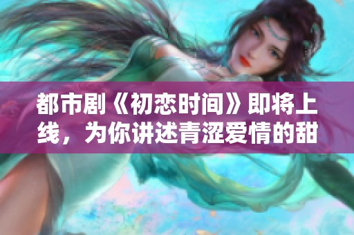 都市剧《初恋时间》即将上线，为你讲述青涩爱情的甜蜜与悲伤