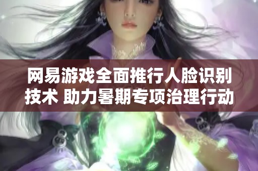 网易游戏全面推行人脸识别技术 助力暑期专项治理行动进行中