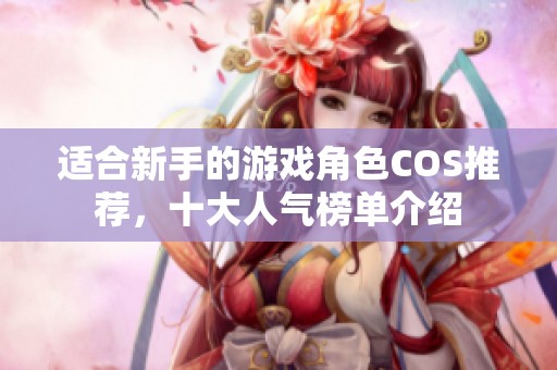 适合新手的游戏角色COS推荐，十大人气榜单介绍
