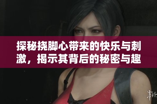 探秘挠脚心带来的快乐与刺激，揭示其背后的秘密与趣味