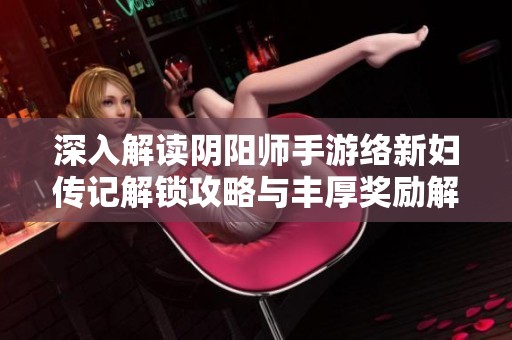 深入解读阴阳师手游络新妇传记解锁攻略与丰厚奖励解析