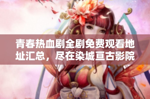 青春热血剧全剧免费观看地址汇总，尽在染城亘古影院