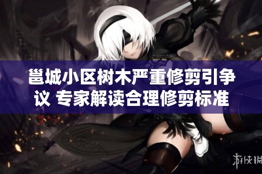 邕城小区树木严重修剪引争议 专家解读合理修剪标准