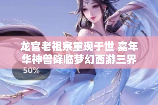龙宫老祖宗重现于世 嘉年华神兽降临梦幻西游三界