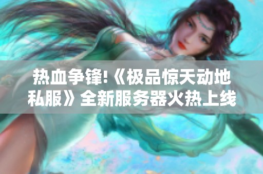 热血争锋!《极品惊天动地私服》全新服务器火热上线，畅享激情夏日！