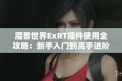 魔兽世界ExRT插件使用全攻略：新手入门到高手进阶实用功能解析