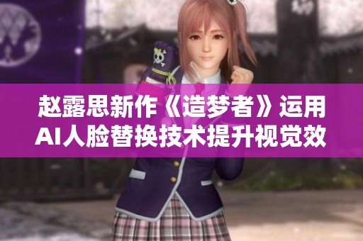 赵露思新作《造梦者》运用AI人脸替换技术提升视觉效果