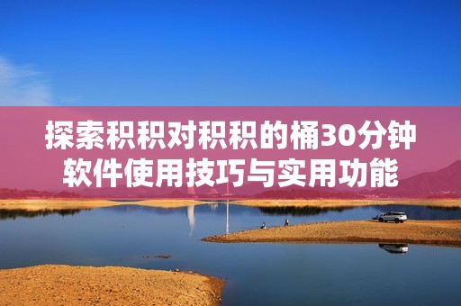 探索积积对积积的桶30分钟软件使用技巧与实用功能