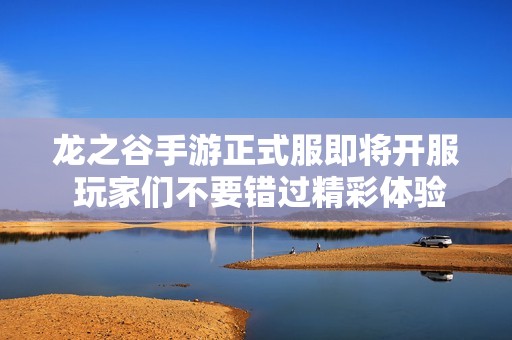 龙之谷手游正式服即将开服 玩家们不要错过精彩体验