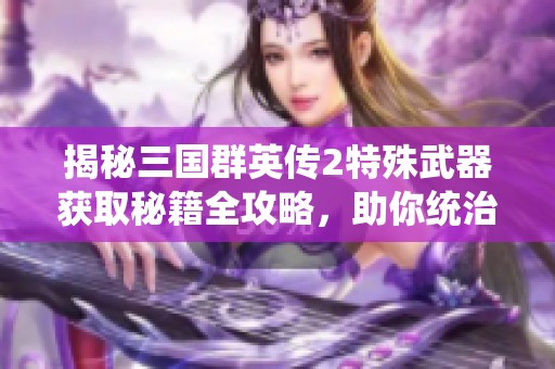 揭秘三国群英传2特殊武器获取秘籍全攻略，助你统治战场