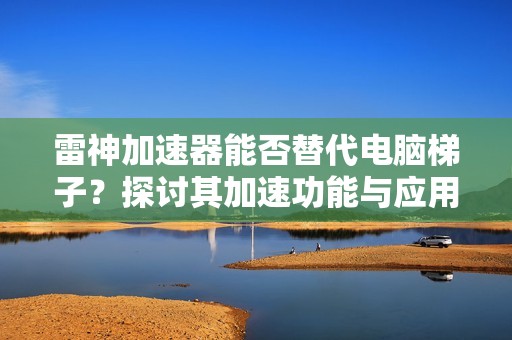 雷神加速器能否替代电脑梯子？探讨其加速功能与应用场景