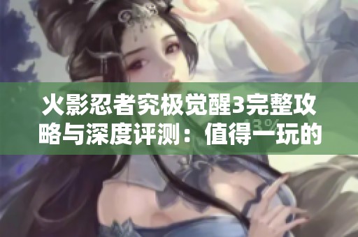 火影忍者究极觉醒3完整攻略与深度评测：值得一玩的游戏吗？