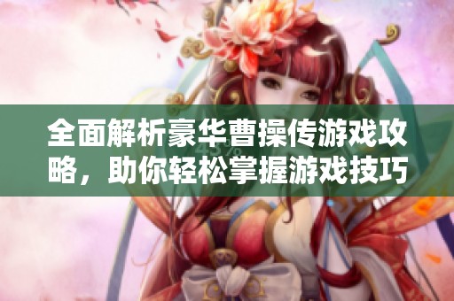 全面解析豪华曹操传游戏攻略，助你轻松掌握游戏技巧与策略