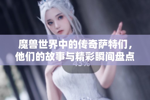 魔兽世界中的传奇萨特们，他们的故事与精彩瞬间盘点