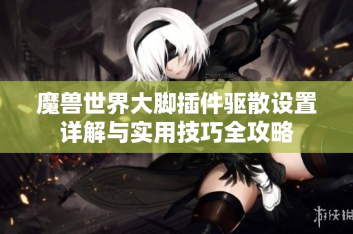 魔兽世界大脚插件驱散设置详解与实用技巧全攻略