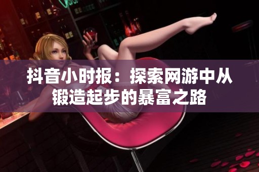 抖音小时报：探索网游中从锻造起步的暴富之路