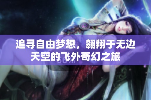 追寻自由梦想，翱翔于无边天空的飞外奇幻之旅