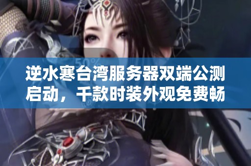 逆水寒台湾服务器双端公测启动，千款时装外观免费畅领