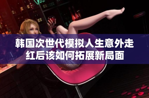 韩国次世代模拟人生意外走红后该如何拓展新局面