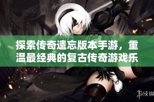 探索传奇遗忘版本手游，重温最经典的复古传奇游戏乐趣