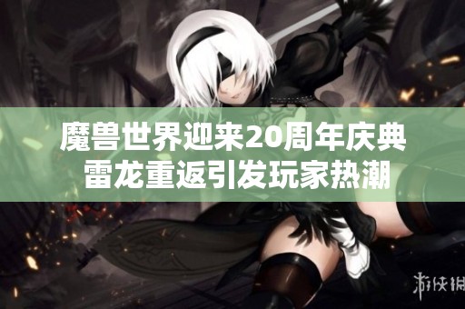 魔兽世界迎来20周年庆典 雷龙重返引发玩家热潮