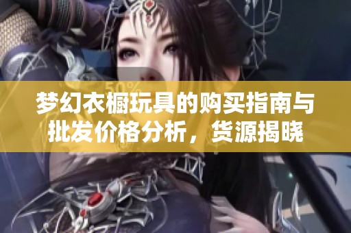 梦幻衣橱玩具的购买指南与批发价格分析，货源揭晓