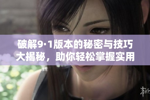 破解9·1版本的秘密与技巧大揭秘，助你轻松掌握实用功能