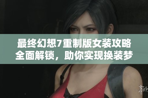 最终幻想7重制版女装攻略全面解锁，助你实现换装梦幻之旅