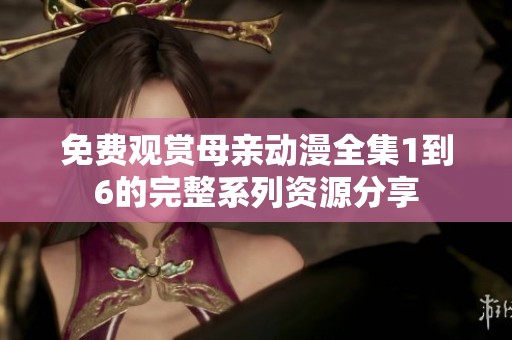 免费观赏母亲动漫全集1到6的完整系列资源分享