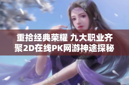 重拾经典荣耀 九大职业齐聚2D在线PK网游神途探秘
