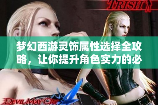 梦幻西游灵饰属性选择全攻略，让你提升角色实力的必备指南