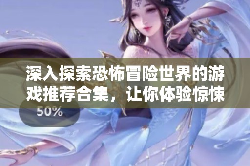 深入探索恐怖冒险世界的游戏推荐合集，让你体验惊悚刺激的冒险之旅