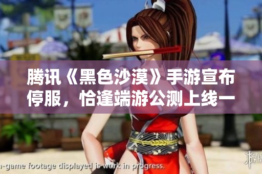 腾讯《黑色沙漠》手游宣布停服，恰逢端游公测上线一个月