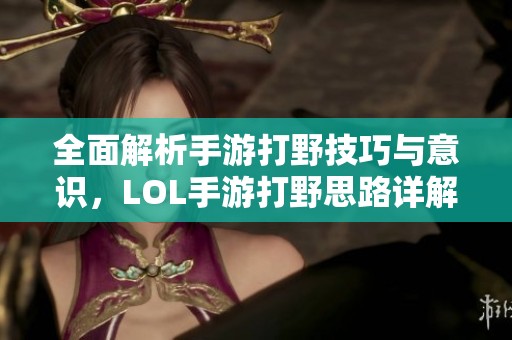 全面解析手游打野技巧与意识，LOL手游打野思路详解教程