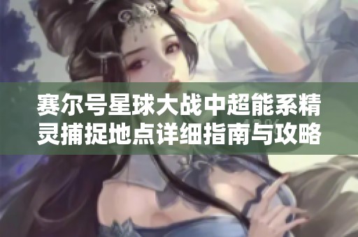 赛尔号星球大战中超能系精灵捕捉地点详细指南与攻略