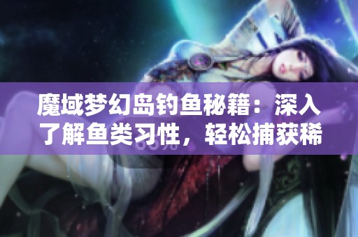 魔域梦幻岛钓鱼秘籍：深入了解鱼类习性，轻松捕获稀有鱼种攻略