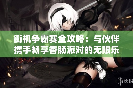 街机争霸赛全攻略：与伙伴携手畅享香肠派对的无限乐趣