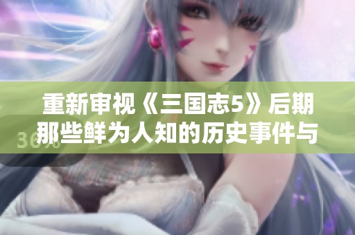 重新审视《三国志5》后期那些鲜为人知的历史事件与玩法解析