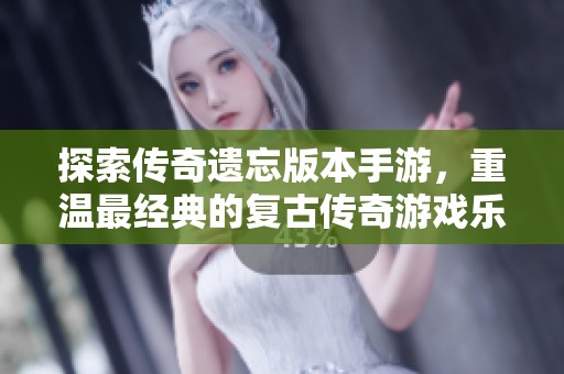 探索传奇遗忘版本手游，重温最经典的复古传奇游戏乐趣