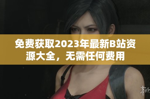 免费获取2023年最新B站资源大全，无需任何费用
