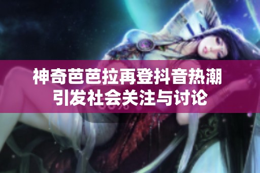 神奇芭芭拉再登抖音热潮 引发社会关注与讨论
