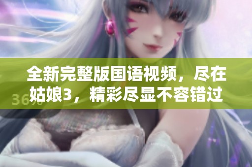 全新完整版国语视频，尽在姑娘3，精彩尽显不容错过