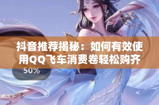 抖音推荐揭秘：如何有效使用QQ飞车消费卷轻松购齐装备